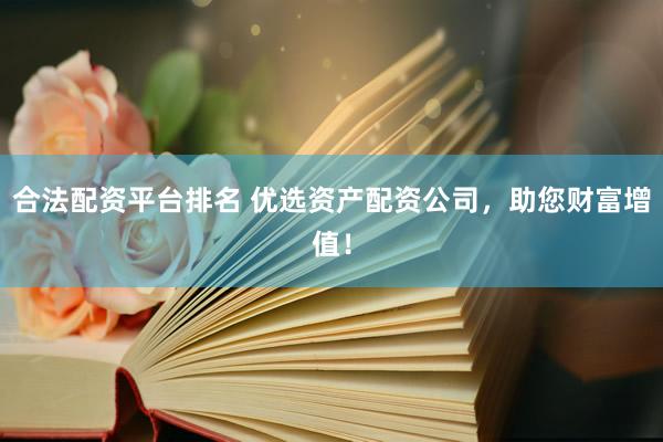 合法配资平台排名 优选资产配资公司，助您财富增值！