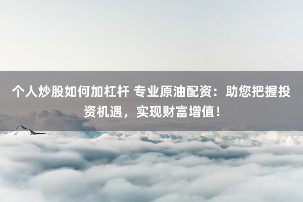 个人炒股如何加杠杆 专业原油配资：助您把握投资机遇，实现财富增值！