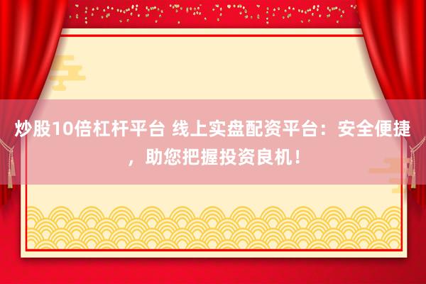 炒股10倍杠杆平台 线上实盘配资平台：安全便捷，助您把握投资良机！