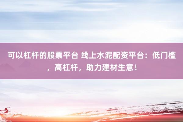 可以杠杆的股票平台 线上水泥配资平台：低门槛，高杠杆，助力建材生意！