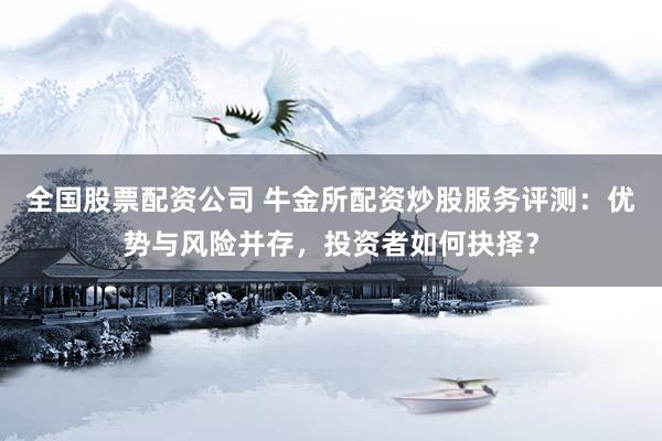 全国股票配资公司 牛金所配资炒股服务评测：优势与风险并存，投资者如何抉择？