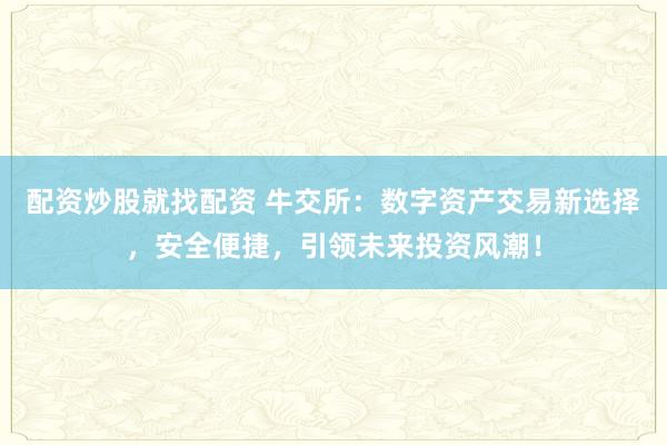 配资炒股就找配资 牛交所：数字资产交易新选择，安全便捷，引领未来投资风潮！