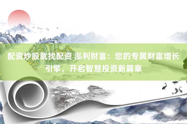 配资炒股就找配资 泓利财富：您的专属财富增长引擎，开启智慧投资新篇章