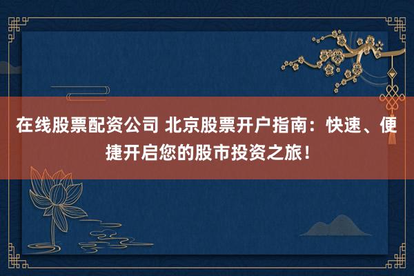 在线股票配资公司 北京股票开户指南：快速、便捷开启您的股市投资之旅！