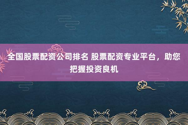 全国股票配资公司排名 股票配资专业平台，助您把握投资良机
