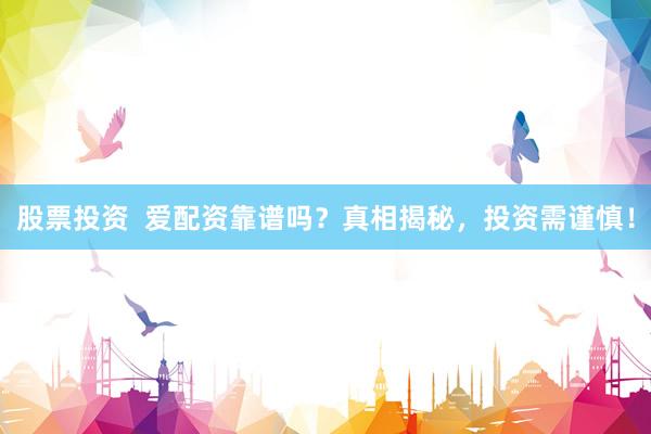 股票投资  爱配资靠谱吗？真相揭秘，投资需谨慎！