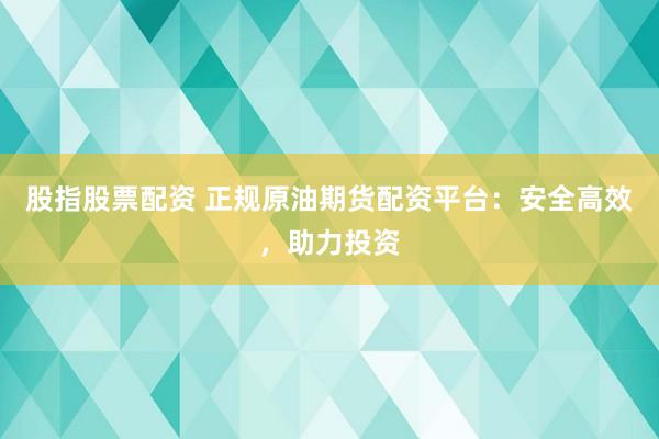 股指股票配资 正规原油期货配资平台：安全高效，助力投资