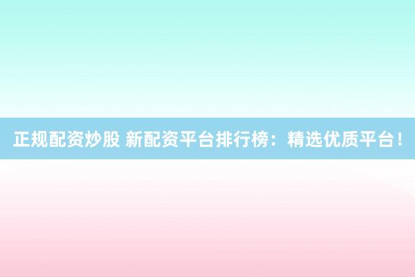正规配资炒股 新配资平台排行榜：精选优质平台！
