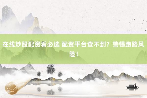 在线炒股配资看必选 配资平台查不到？警惕跑路风险！