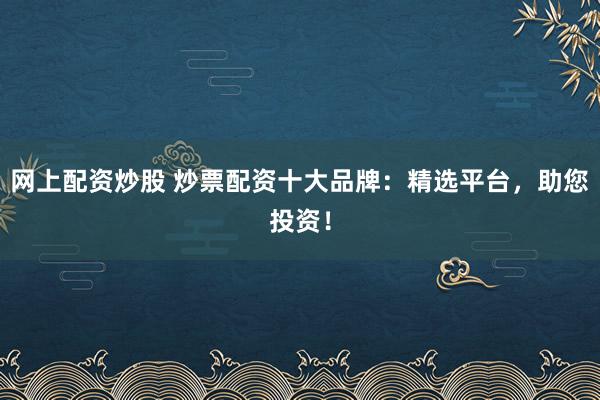 网上配资炒股 炒票配资十大品牌：精选平台，助您投资！