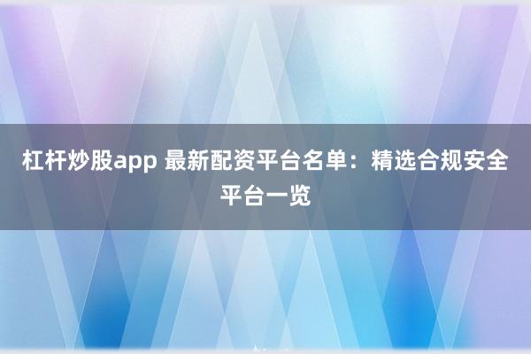 杠杆炒股app 最新配资平台名单：精选合规安全平台一览