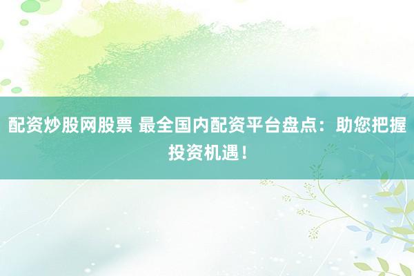 配资炒股网股票 最全国内配资平台盘点：助您把握投资机遇！
