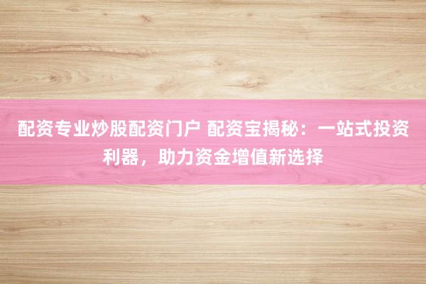 配资专业炒股配资门户 配资宝揭秘：一站式投资利器，助力资金增值新选择