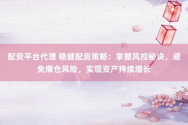 配资平台代理 稳健配资策略：掌握风控秘诀，避免爆仓风险，实现资产持续增长