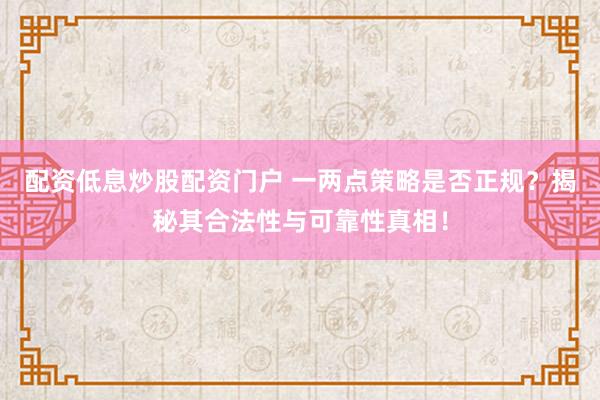 配资低息炒股配资门户 一两点策略是否正规？揭秘其合法性与可靠性真相！