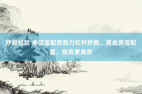 炒股经验 卓信宝配资助力杠杆炒股，资金灵活配置，投资更高效