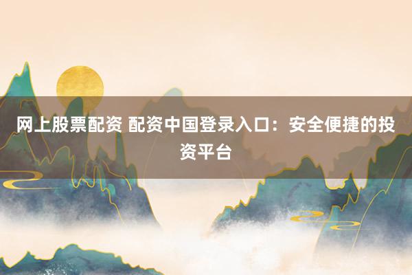 网上股票配资 配资中国登录入口：安全便捷的投资平台