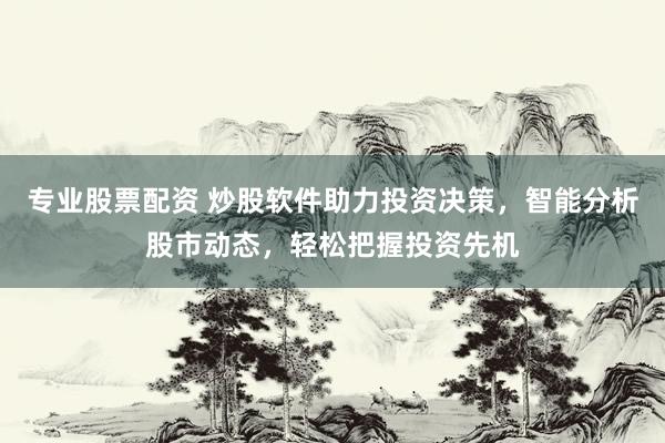 专业股票配资 炒股软件助力投资决策，智能分析股市动态，轻松把握投资先机
