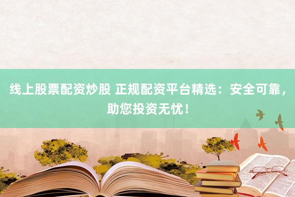 线上股票配资炒股 正规配资平台精选：安全可靠，助您投资无忧！