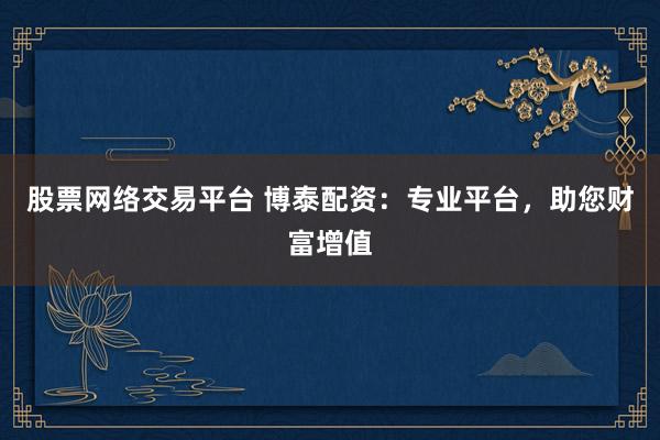 股票网络交易平台 博泰配资：专业平台，助您财富增值