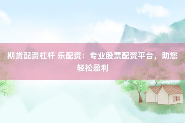 期货配资杠杆 乐配资：专业股票配资平台，助您轻松盈利