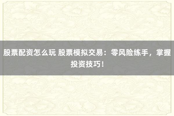 股票配资怎么玩 股票模拟交易：零风险练手，掌握投资技巧！