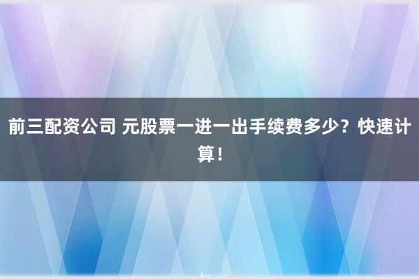 前三配资公司 元股票一进一出手续费多少?快速计算!