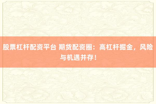 股票杠杆配资平台 期货配资圈：高杠杆掘金，风险与机遇并存！