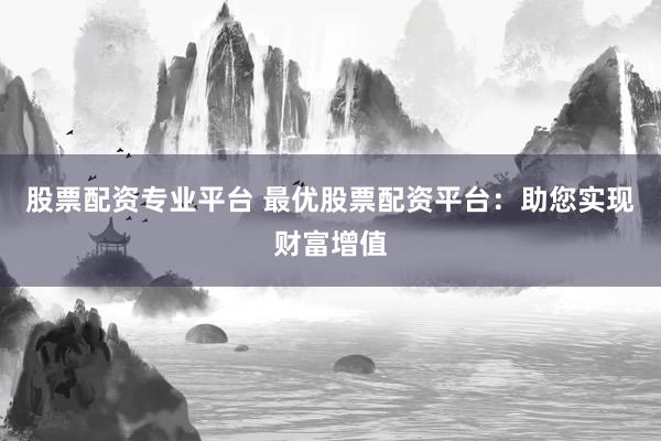 股票配资专业平台 最优股票配资平台：助您实现财富增值