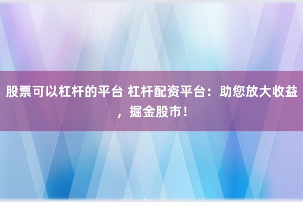 股票可以杠杆的平台 杠杆配资平台：助您放大收益，掘金股市！
