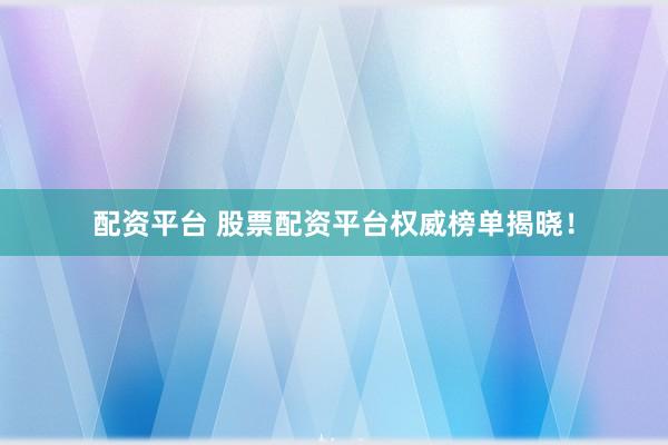 配资平台 股票配资平台权威榜单揭晓！