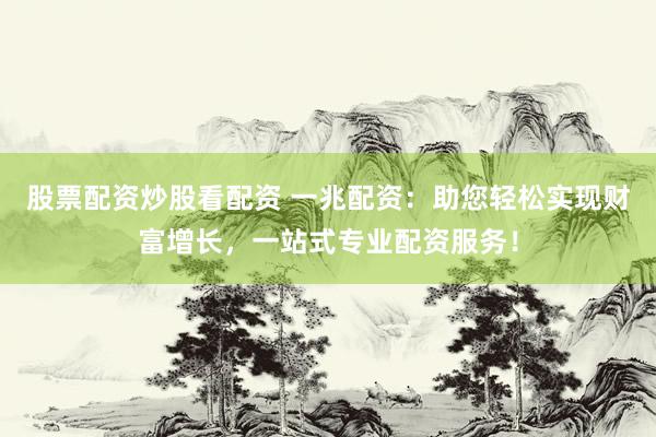 股票配资炒股看配资 一兆配资：助您轻松实现财富增长，一站式专业配资服务！