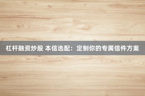 杠杆融资炒股 本信选配：定制你的专属信件方案