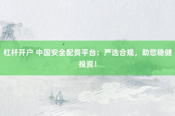 杠杆开户 中国安全配资平台：严选合规，助您稳健投资！