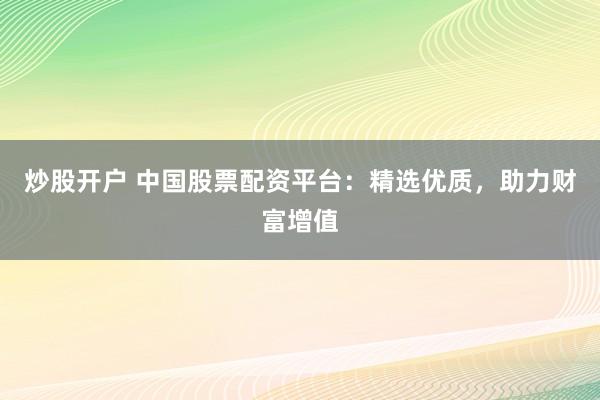 炒股开户 中国股票配资平台：精选优质，助力财富增值