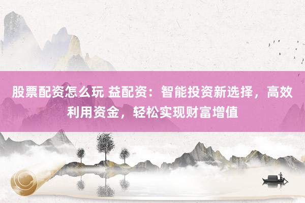 股票配资怎么玩 益配资：智能投资新选择，高效利用资金，轻松实现财富增值