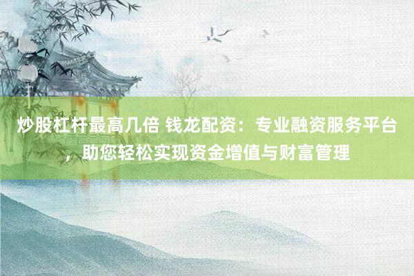 炒股杠杆最高几倍 钱龙配资：专业融资服务平台，助您轻松实现资金增值与财富管理