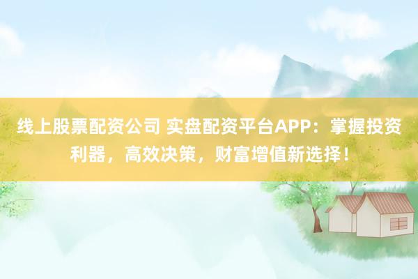 线上股票配资公司 实盘配资平台APP：掌握投资利器，高效决策，财富增值新选择！