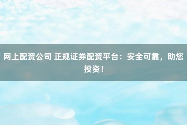 网上配资公司 正规证券配资平台：安全可靠，助您投资！