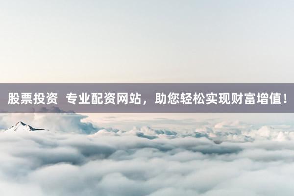 股票投资  专业配资网站，助您轻松实现财富增值！
