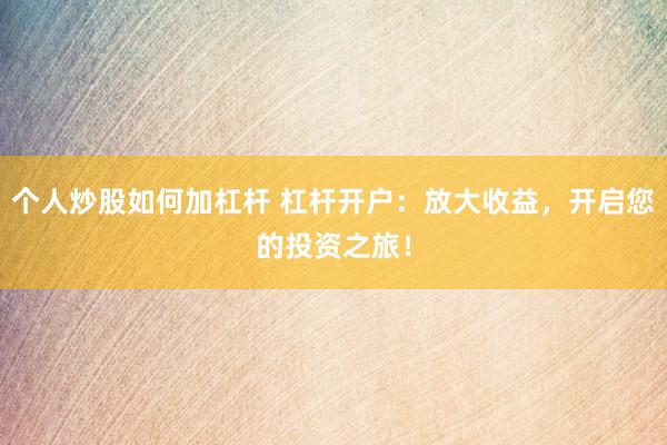 个人炒股如何加杠杆 杠杆开户：放大收益，开启您的投资之旅！