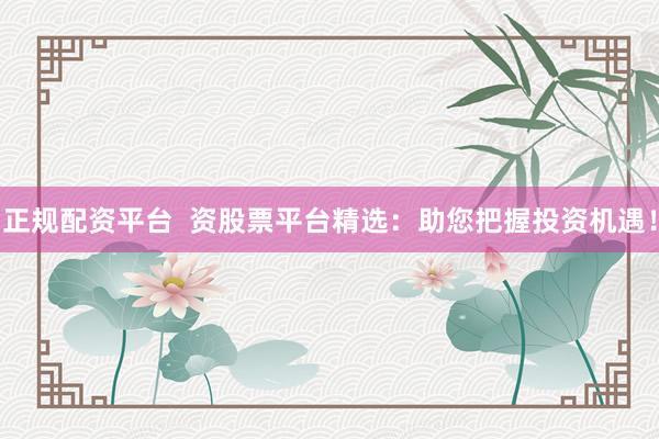 正规配资平台  资股票平台精选：助您把握投资机遇！