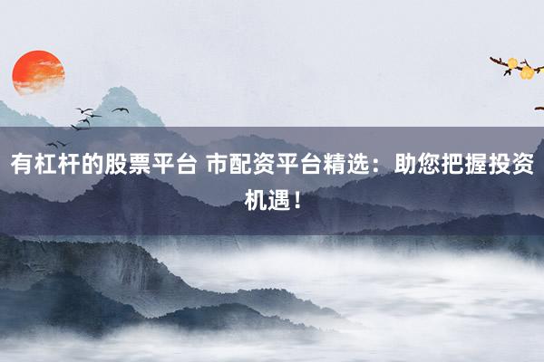 有杠杆的股票平台 市配资平台精选：助您把握投资机遇！