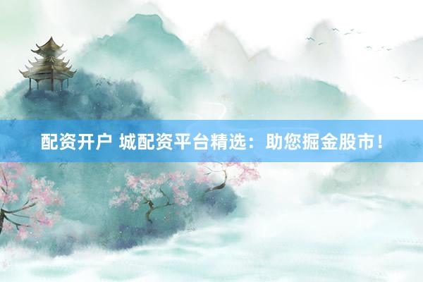 配资开户 城配资平台精选：助您掘金股市！