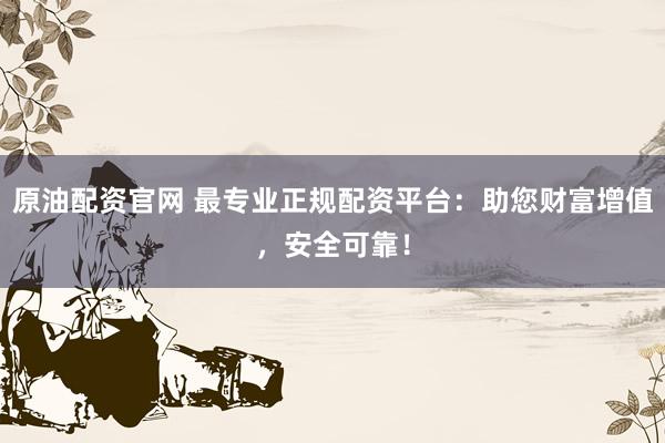 原油配资官网 最专业正规配资平台：助您财富增值，安全可靠！