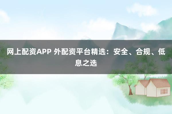 网上配资APP 外配资平台精选：安全、合规、低息之选