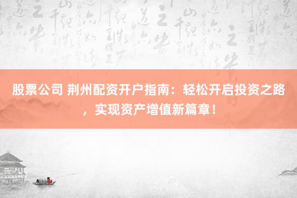 股票公司 荆州配资开户指南：轻松开启投资之路，实现资产增值新篇章！