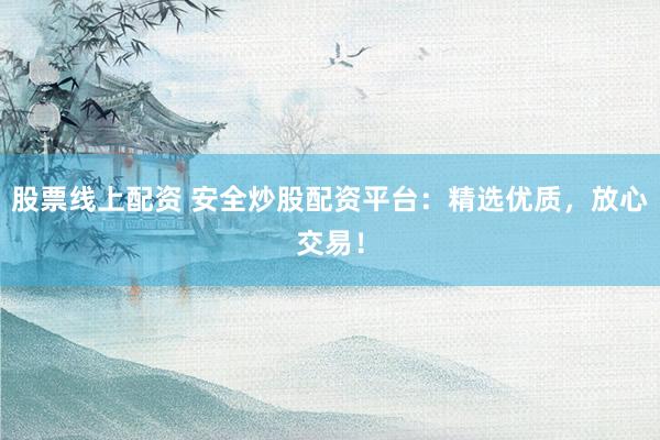 股票线上配资 安全炒股配资平台：精选优质，放心交易！