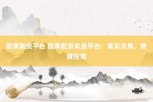 股票融资平台 股票配资实盘平台：真实交易，稳健投资
