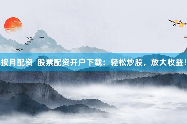 按月配资  股票配资开户下载：轻松炒股，放大收益！